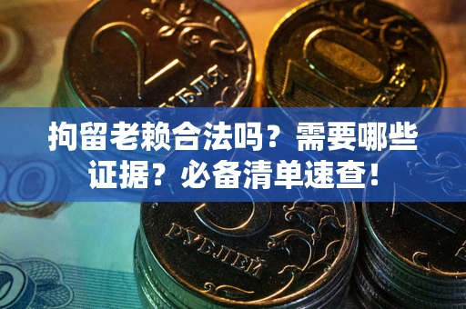 济南拘留老赖合法吗？需要哪些证据？必备清单速查！