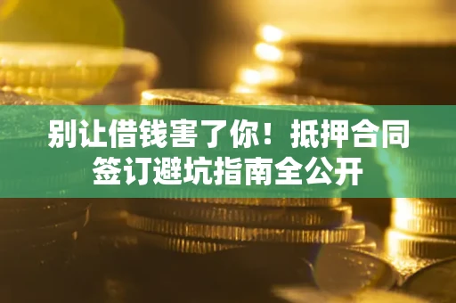 济南别让借钱害了你！抵押合同签订避坑指南全公开