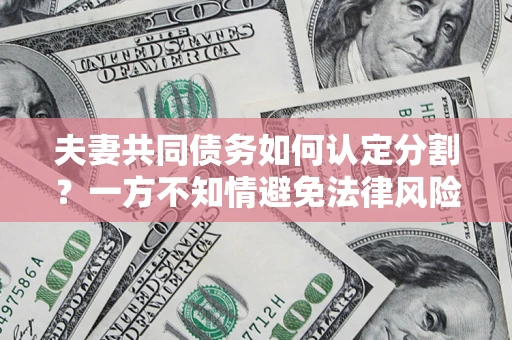 济南夫妻共同债务如何认定分割？一方不知情避免法律风险必看！