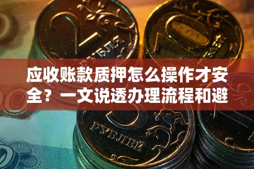 济南应收账款质押怎么操作才安全？一文说透办理流程和避险绝招